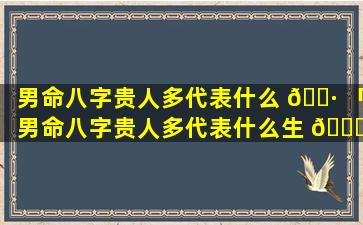 男命八字贵人多代表什么 🌷 「男命八字贵人多代表什么生 🕊 肖」